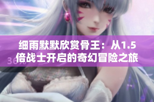 细雨默默欣赏骨王：从1.5倍战士开启的奇幻冒险之旅