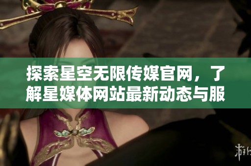 探索星空无限传媒官网，了解星媒体网站最新动态与服务