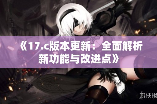 《17.c版本更新：全面解析新功能与改进点》