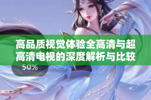 高品质视觉体验全高清与超高清电视的深度解析与比较