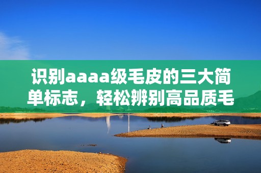 识别aaaa级毛皮的三大简单标志，轻松辨别高品质毛皮