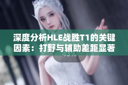 深度分析HLE战胜T1的关键因素：打野与辅助差距显著