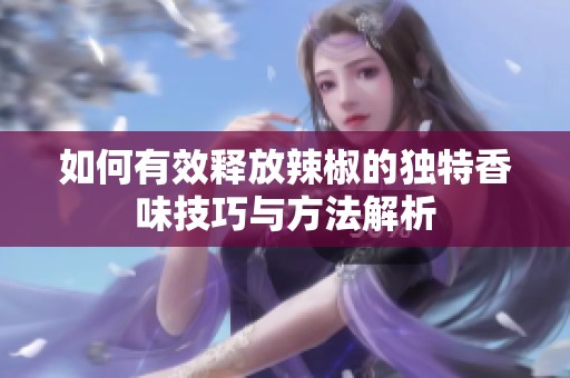如何有效释放辣椒的独特香味技巧与方法解析