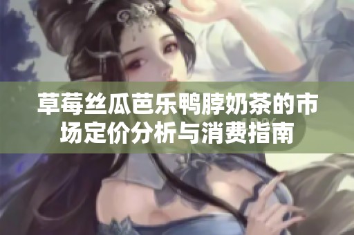 草莓丝瓜芭乐鸭脖奶茶的市场定价分析与消费指南
