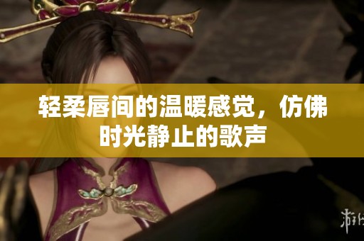 轻柔唇间的温暖感觉，仿佛时光静止的歌声
