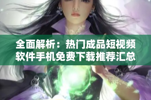全面解析：热门成品短视频软件手机免费下载推荐汇总