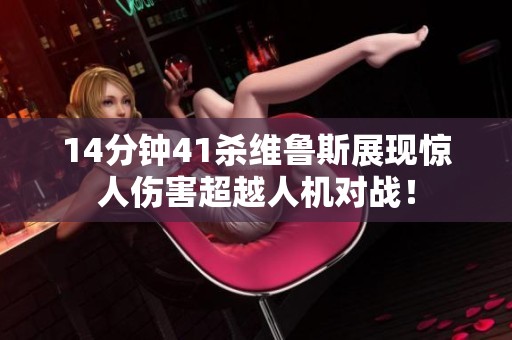 14分钟41杀维鲁斯展现惊人伤害超越人机对战！