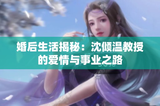 婚后生活揭秘：沈倾温教授的爱情与事业之路