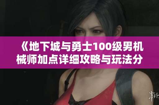 《地下城与勇士100级男机械师加点详细攻略与玩法分析》
