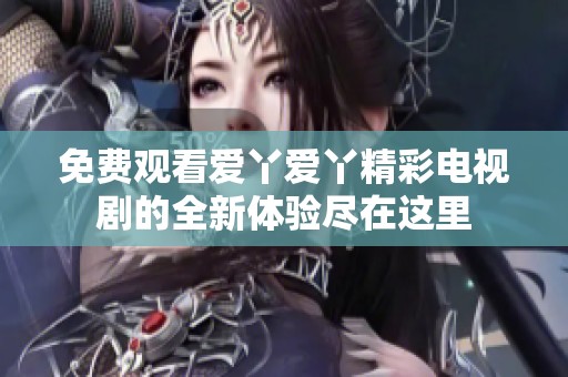 免费观看爱丫爱丫精彩电视剧的全新体验尽在这里