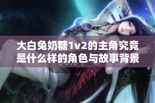 大白兔奶糖1v2的主角究竟是什么样的角色与故事背景