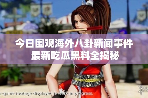 今日围观海外八卦新闻事件 最新吃瓜黑料全揭秘
