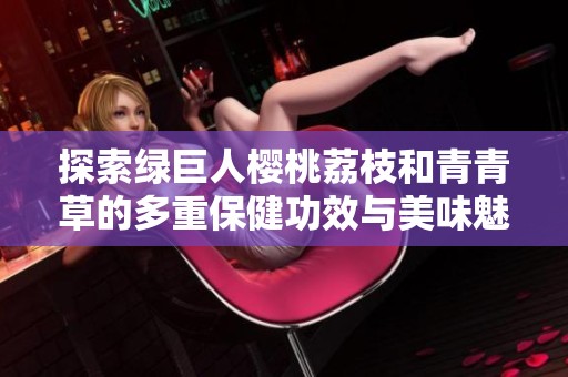 探索绿巨人樱桃荔枝和青青草的多重保健功效与美味魅力