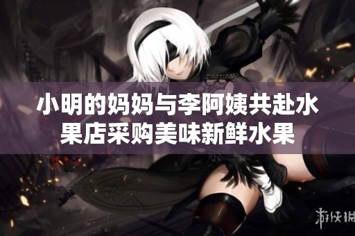 小明的妈妈与李阿姨共赴水果店采购美味新鲜水果