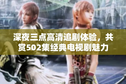 深夜三点高清追剧体验，共赏502集经典电视剧魅力