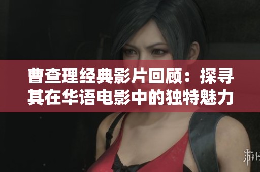 曹查理经典影片回顾：探寻其在华语电影中的独特魅力与贡献
