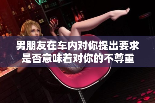 男朋友在车内对你提出要求是否意味着对你的不尊重