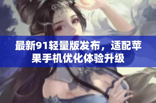 最新91轻量版发布，适配苹果手机优化体验升级