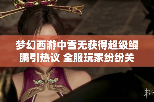 梦幻西游中雪无获得超级鲲鹏引热议 全服玩家纷纷关注