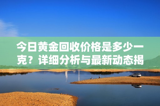 今日黄金回收价格是多少一克？详细分析与最新动态揭秘