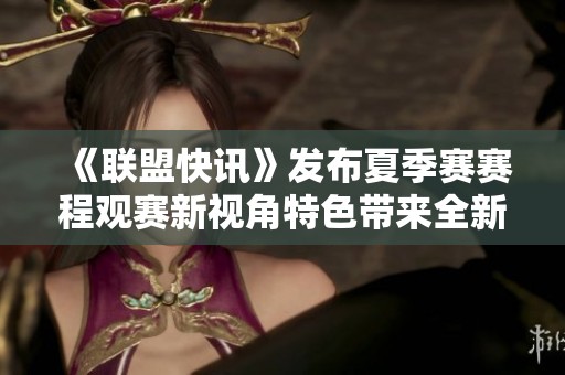 《联盟快讯》发布夏季赛赛程观赛新视角特色带来全新体验
