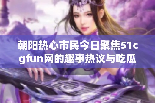 朝阳热心市民今日聚焦51cgfun网的趣事热议与吃瓜趣闻