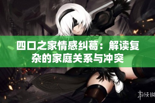 四口之家情感纠葛：解读复杂的家庭关系与冲突