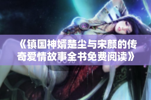 《镇国神婿楚尘与宋颜的传奇爱情故事全书免费阅读》