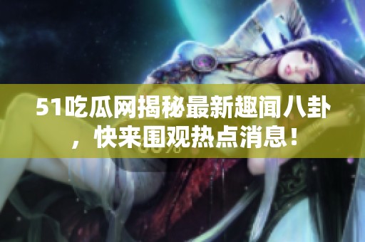 51吃瓜网揭秘最新趣闻八卦，快来围观热点消息！