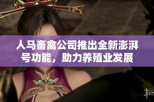 人马畜禽公司推出全新澎湃号功能，助力养殖业发展