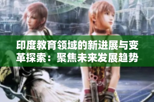 印度教育领域的新进展与变革探索：聚焦未来发展趋势