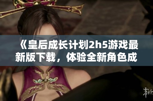 《皇后成长计划2h5游戏最新版下载，体验全新角色成长之旅》
