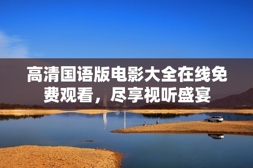 高清国语版电影大全在线免费观看，尽享视听盛宴