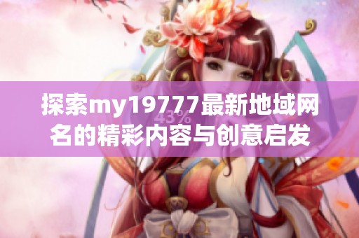 探索my19777最新地域网名的精彩内容与创意启发