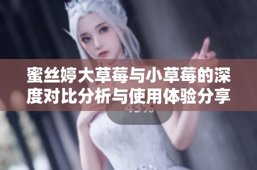 蜜丝婷大草莓与小草莓的深度对比分析与使用体验分享