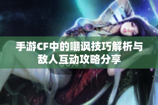 手游CF中的嘲讽技巧解析与敌人互动攻略分享