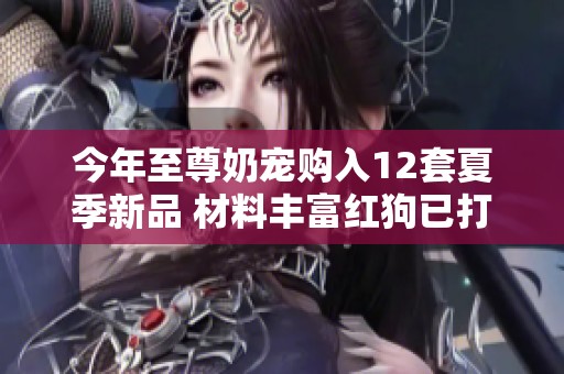 今年至尊奶宠购入12套夏季新品 材料丰富红狗已打红字展示