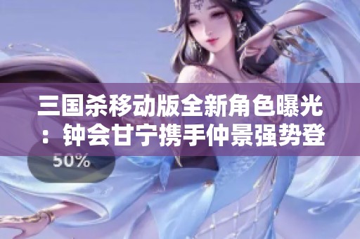 三国杀移动版全新角色曝光：钟会甘宁携手仲景强势登场