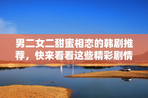 男二女二甜蜜相恋的韩剧推荐，快来看看这些精彩剧情！