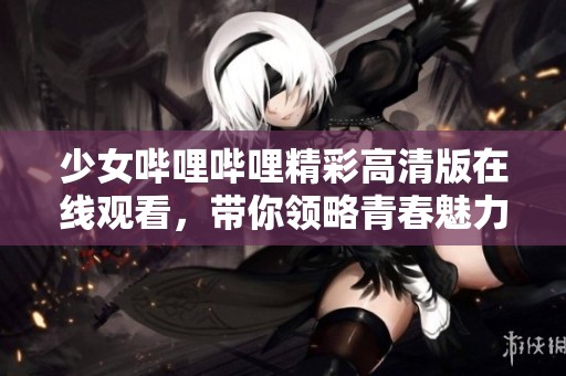 少女哔哩哔哩精彩高清版在线观看，带你领略青春魅力