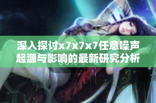 深入探讨x7x7x7任意噪声起源与影响的最新研究分析