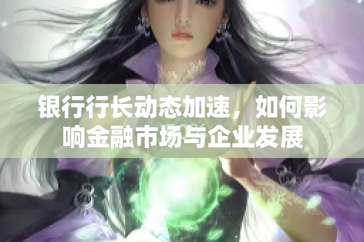 银行行长动态加速，如何影响金融市场与企业发展