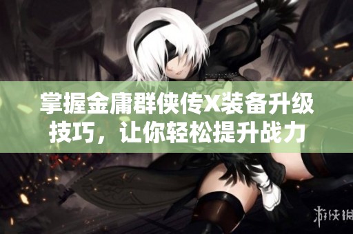 掌握金庸群侠传X装备升级技巧，让你轻松提升战力