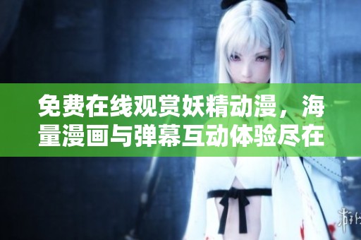 免费在线观赏妖精动漫，海量漫画与弹幕互动体验尽在其中