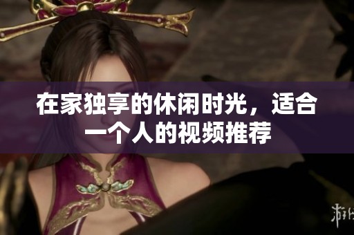 在家独享的休闲时光，适合一个人的视频推荐