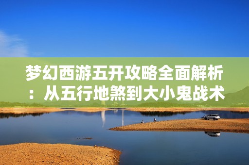 梦幻西游五开攻略全面解析：从五行地煞到大小鬼战术技巧