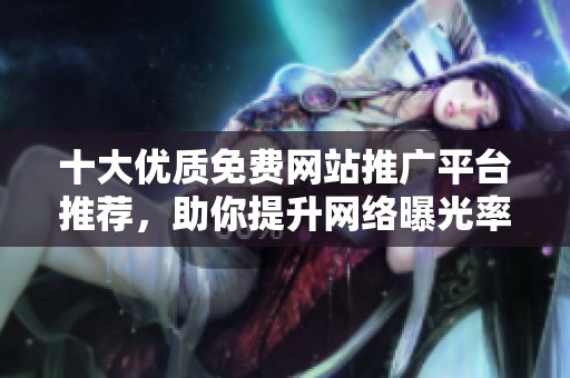 十大优质免费网站推广平台推荐，助你提升网络曝光率