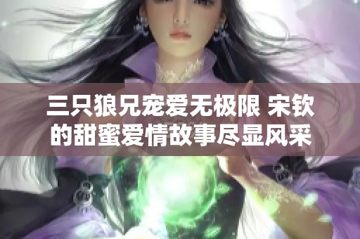 三只狼兄宠爱无极限 宋钦的甜蜜爱情故事尽显风采