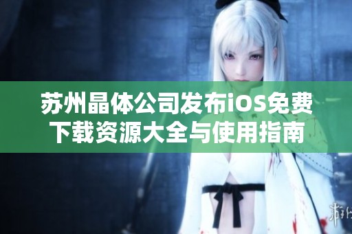 苏州晶体公司发布iOS免费下载资源大全与使用指南