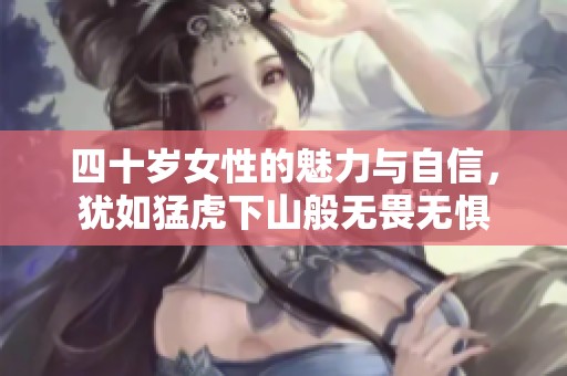 四十岁女性的魅力与自信，犹如猛虎下山般无畏无惧